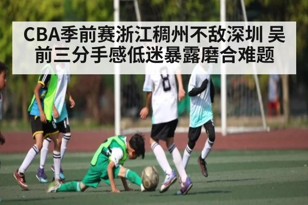 CBA季前赛浙江稠州不敌深圳 吴前三分手感低迷暴露磨合难题